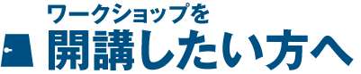 ワークショップを開講したい方へ ワークショップを開講したい方へ