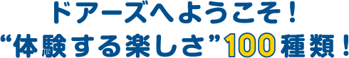 ドアーズへようこそ！体験する楽しさ100種類！